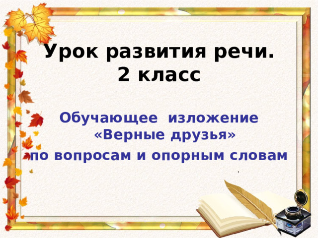 Урок развития речи.  2 класс    Обучающее изложение «Верные друзья» по вопросам и опорным словам       . 