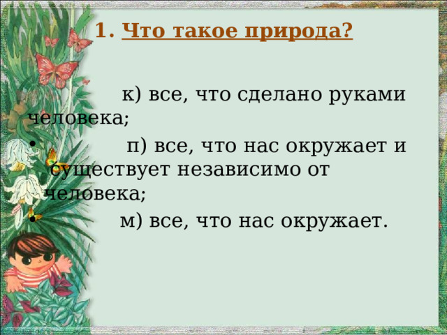 1. Что такое природа?    к) все, что сделано руками человека;  п) все, что нас окружает и существует независимо от человека;  м) все, что нас окружает. 