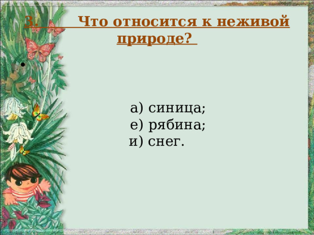  3. Что относится к неживой природе?    а) синица;  е) рябина; и) снег. 