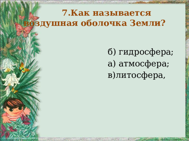   7.Как называется воздушная оболочка Земли?    б) гидросфера;  а) атмосфера;  в)литосфера, 