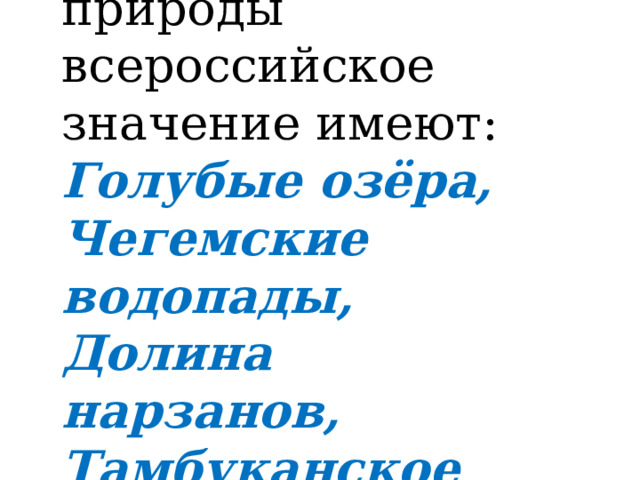  Из множества памятников природы всероссийское значение имеют: Голубые озёра, Чегемские водопады, Долина нарзанов, Тамбуканское озеро .  
