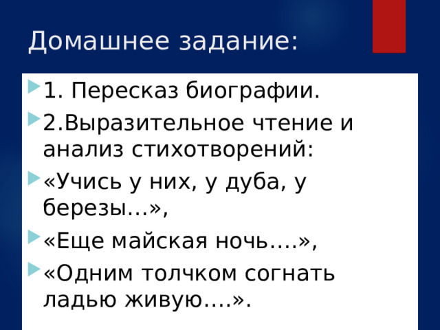 Домашнее задание: 1. Пересказ биографии. 2.Выразительное чтение и анализ стихотворений: «Учись у них, у дуба, у березы…», «Еще майская ночь….», «Одним толчком согнать ладью живую….». 