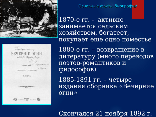 Основные факты биографии 1870-е гг. - активно занимается сельским хозяйством, богатеет, покупает еще одно поместье 1880-е гг. – возвращение в литературу (много переводов поэтов-романтиков и философов) 1885-1891 гг. – четыре издания сборника «Вечерние огни» Скончался 21 ноября 1892 г. в Москве  