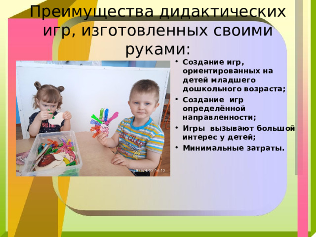 Преимущества дидактических игр, изготовленных своими руками: Создание игр, ориентированных на детей младшего дошкольного возраста; Создание игр определённой направленности; Игры вызывают большой интерес у детей; Минимальные затраты. 