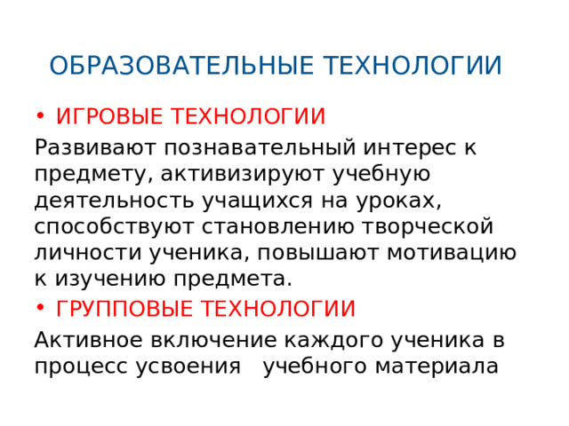 Образовательные технологии   Игровые технологии Развивают познавательный интерес к предмету, активизируют учебную деятельность учащихся на уроках, способствуют становлению творческой личности ученика, повышают мотивацию к изучению предмета. Групповые технологии Активное включение каждого ученика в процесс усвоения учебного материала 