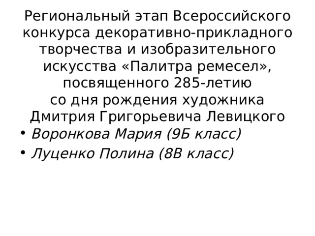 Региональный этап Всероссийского конкурса декоративно-прикладного творчества и изобразительного искусства «Палитра ремесел», посвященного 285-летию  со дня рождения художника  Дмитрия Григорьевича Левицкого     Воронкова Мария (9Б класс) Луценко Полина (8В класс) 