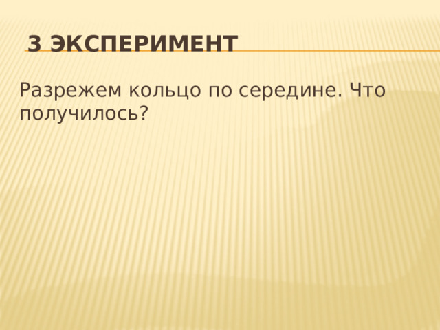  3 ЭКСПЕРИМЕНТ Разрежем кольцо по середине. Что получилось? 