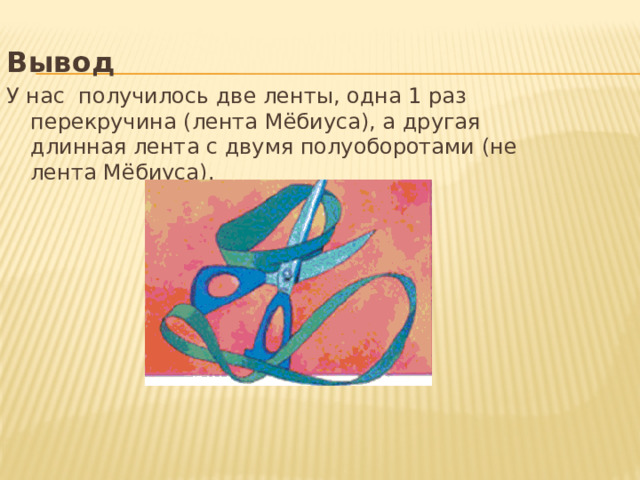 Вывод У нас получилось две ленты, одна 1 раз перекручина (лента Мёбиуса), а другая длинная лента с двумя полуоборотами (не лента Мёбиуса). 