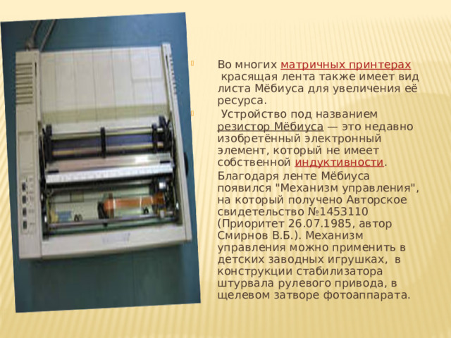 Во многих матричных принтерах  красящая лента также имеет вид листа Мёбиуса для увеличения её ресурса.   Устройство под названием резистор Мёбиуса  — это недавно изобретённый электронный элемент, который не имеет собственной индуктивности . Благодаря ленте Мёбиуса появился 