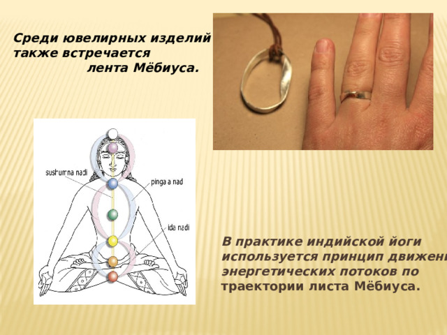 Среди ювелирных изделий также встречается  лента Мёбиуса. В практике индийской йоги используется принцип движения энергетических потоков по траектории листа Мёбиуса. 