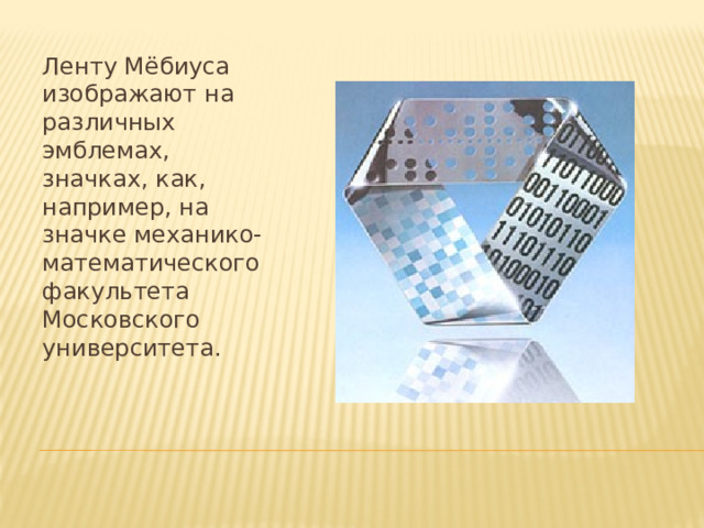 Ленту Мёбиуса изображают на различных эмблемах, значках, как, например, на значке механико-математического факультета Московского университета. 