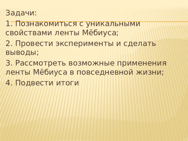 Задачи: 1. Познакомиться с уникальными свойствами ленты Мёбиуса; 2. Провести эксперименты и сделать выводы; 3. Рассмотреть возможные применения ленты Мёбиуса в повседневной жизни; 4. Подвести итоги 