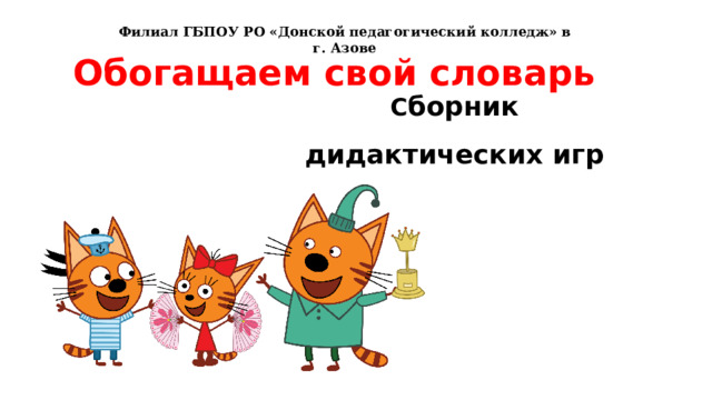 Филиал ГБПОУ РО «Донской педагогический колледж» в г. Азове Обогащаем свой словарь  С борник дидактических игр 