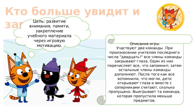Кто больше увидит и запомнит Цель: развитие внимания, памяти, закрепление учебного материала через игровую мотивацию. Описание игры Участвуют две команды .При произнесении учителем последнего числа 