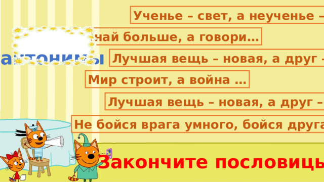 Ученье – свет, а неученье – … Знай больше, а говори… антонимы Лучшая вещь – новая, а друг – … Мир строит, а война … Лучшая вещь – новая, а друг – … Не бойся врага умного, бойся друга… Закончите пословицы 