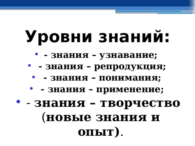 Уровни знаний: - знания – узнавание;  - знания – репродукция;  - знания – понимания;  - знания – применение;  - знания – творчество ( новые знания и опыт) . 