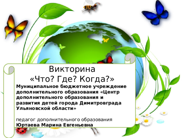 Викторина «Что? Где? Когда?» Муниципальное бюджетное учреждение дополнительного образования «Центр дополнительного образования и развития детей города Димитровграда Ульяновской области»   педагог дополнительного образования Юртаева Марина Евгеньевна 