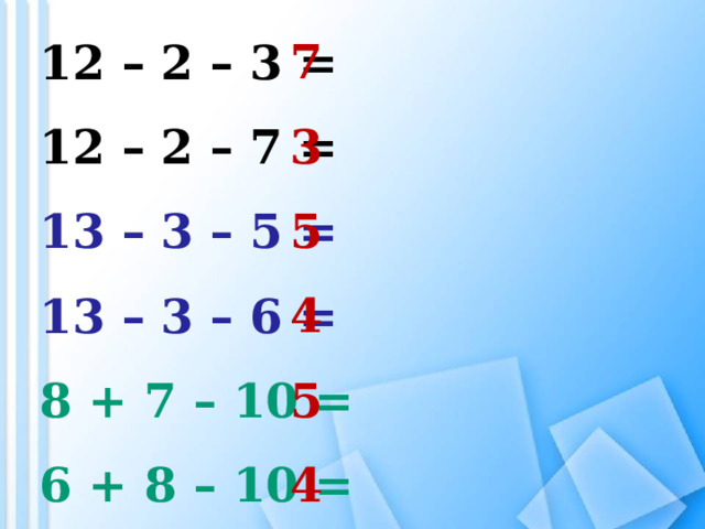 7 3 5 4 5 4 12 – 2 – 3 = 12 – 2 – 7 = 13 – 3 – 5 = 13 – 3 – 6 = 8 + 7 – 10 = 6 + 8 – 10 = 