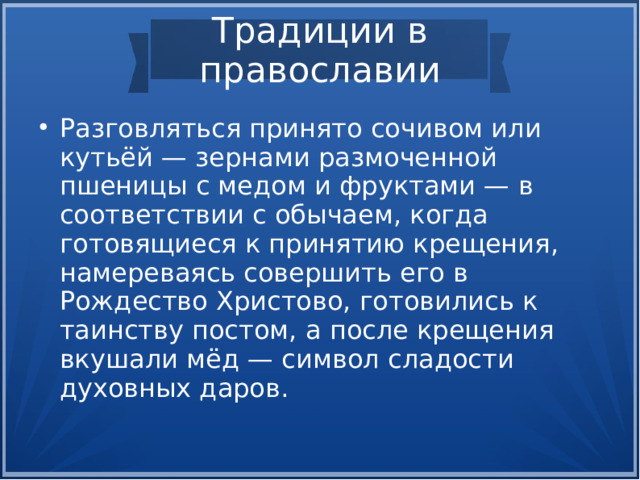 Традиции в православии Разговляться принято сочивом или кутьёй — зернами размоченной пшеницы с медом и фруктами — в соответствии с обычаем, когда готовящиеся к принятию крещения, намереваясь совершить его в Рождество Христово, готовились к таинству постом, а после крещения вкушали мёд — символ сладости духовных даров.  