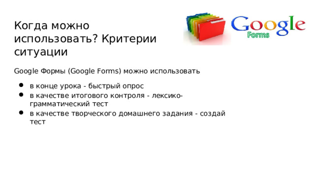 Когда  можно  использовать? Критерии  ситуации Google  Формы  (Google  Forms)  можно  использовать в  конце  урока  -  быстрый  опрос в  качестве  итогового  контроля -  лексико- грамматический  тест в  качестве  творческого  домашнего  задания  -  создай  тест 