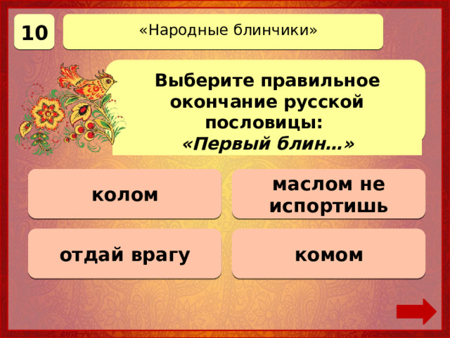 10 «Народные блинчики» Выберите правильное окончание русской пословицы: «Первый блин…» колом 0 баллов маслом не испортишь 0 баллов комом Верно! 10 баллов 0 баллов отдай врагу 