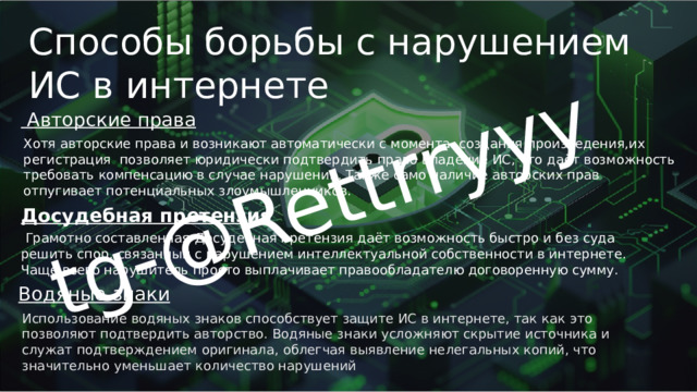 tg-@Rettrryyy Способы борьбы с нарушением ИС в интернете   Авторские права Хотя авторские права и возникают автоматически с момента создания произведения,их регистрация позволяет юридически подтвердить право владение ИС, что даёт возможность требовать компенсацию в случае нарушения. Также само наличие авторских прав отпугивает потенциальных злоумышленников. Досудебная претензия  Грамотно составленная Досудебная претензия даёт возможность быстро и без суда решить спор, связанный с нарушением интеллектуальной собственности в интернете. Чаще всего нарушитель просто выплачивает правообладателю договоренную сумму. Водяные знаки Использование водяных знаков способствует защите ИС в интернете, так как это позволяют подтвердить авторство. Водяные знаки усложняют скрытие источника и служат подтверждением оригинала, облегчая выявление нелегальных копий, что значительно уменьшает количество нарушений 