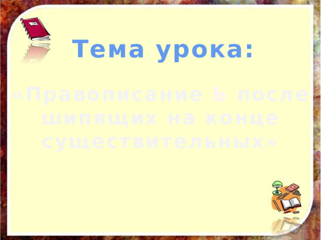 Тема урока: «Правописание Ь после шипящих на конце существительных» 