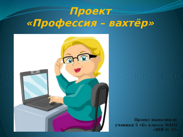 Проект  «Профессия – вахтёр» Проект выполнили ученики 5 «Б» класса МАОУ «ШИ № 31» 