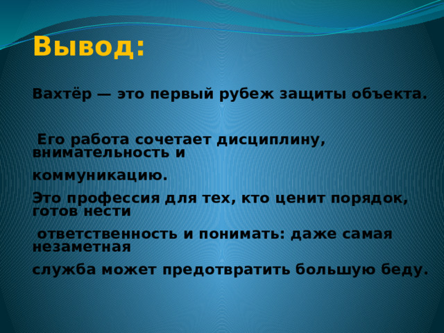    Вывод:  Вахтёр — это первый рубеж защиты объекта.   Его работа сочетает дисциплину, внимательность и коммуникацию. Это профессия для тех, кто ценит порядок, готов нести  ответственность и понимать: даже самая незаметная служба может предотвратить большую беду.  