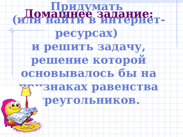 Домашнее задание : Придумать (или найти в интернет-ресурсах) и решить задачу, решение которой основывалось бы на признаках равенства треугольников.  