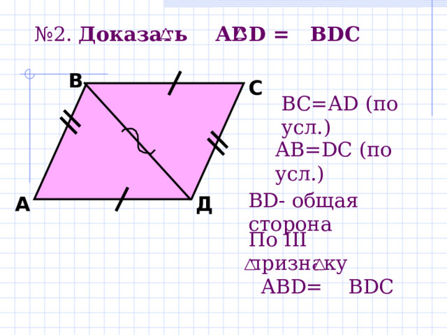 № 2. Доказать А B D  =  В D С   В С B С = А D ( по усл.) А B=D С ( по усл.) BD - общая сторона Д А По III признаку  АВ D= В DC 