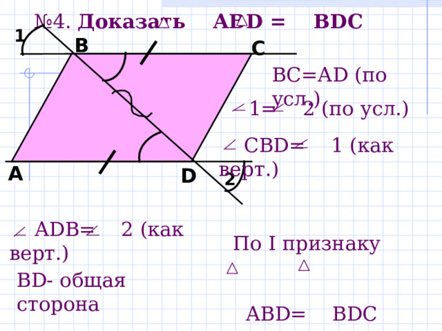 № 4. Доказать А BD =  В D С   1 В С B С = А D ( по усл.)  1 = 2 ( по усл.)   С BD=  1 ( как верт.) А D 2   А D В = 2 ( как верт.) По I признаку     АВ D = В D С BD - общая сторона 