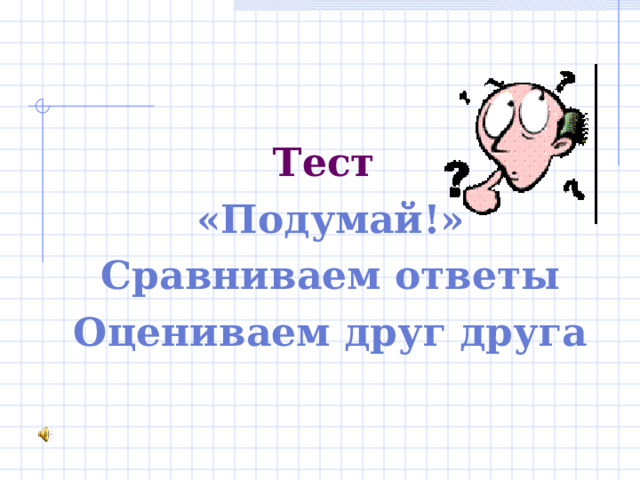 Тест «Подумай!» Сравниваем ответы Оцениваем друг друга 