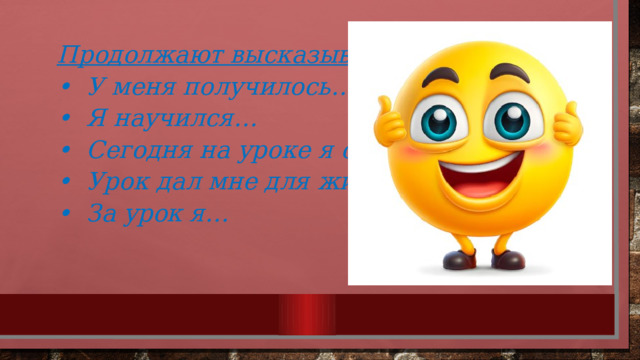 Продолжают высказывания: • У меня получилось… • Я научился… • Сегодня на уроке я смог… • Урок дал мне для жизни… • За урок я… 