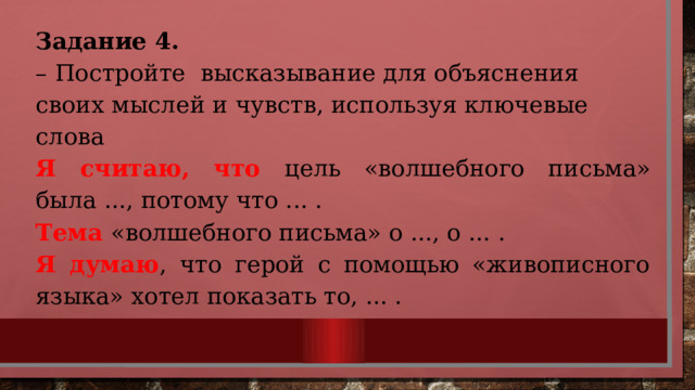 Задание 4. – Постройте высказывание для объяснения своих мыслей и чувств, используя ключевые слова Я считаю, что цель «волшебного письма» была ..., потому что ... . Тема «волшебного письма» о ..., о ... . Я думаю , что герой с помощью «живописного языка» хотел пока­зать то, ... . 