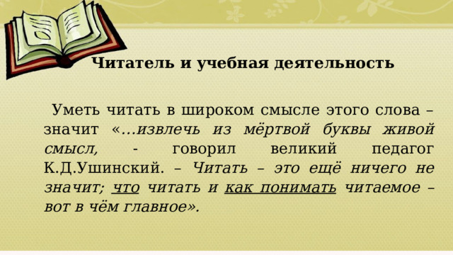 Читатель и учебная деятельность Уметь читать в широком смысле этого слова – значит « …извлечь из мёртвой буквы живой смысл, - говорил великий педагог К.Д.Ушинский. – Читать – это ещё ничего не значит; что читать и как понимать читаемое – вот в чём главное».  01/09/2026 