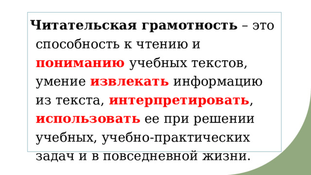 Читательская грамотность  – это способность к чтению и пониманию учебных текстов, умение извлекать  информацию из текста, интерпретировать , использовать ее при решении учебных, учебно-практических задач и в повседневной жизни. 