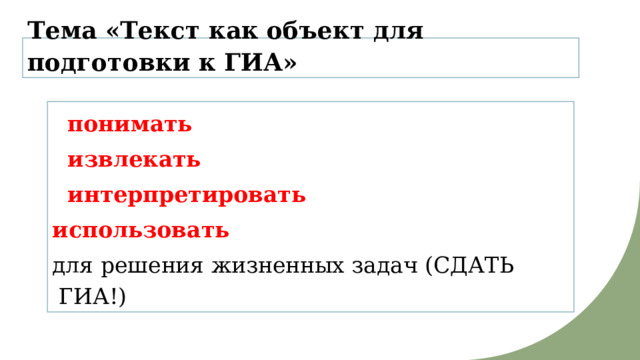 Тема «Текст как объект для подготовки к ГИА»  понимать  извлекать   интерпретировать  использовать  для решения жизненных задач (СДАТЬ ГИА!) 