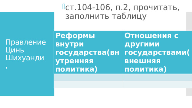 ст.104-106, п.2, прочитать, заполнить таблицу Правление Цинь Шихуанди  , Реформы внутри государства(внутренняя политика) Отношения с другими государствами(внешняя политика) 