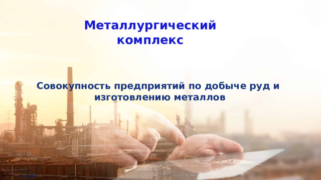 Металлургический комплекс Совокупность предприятий по добыче руд и изготовлению металлов 11.01.26  