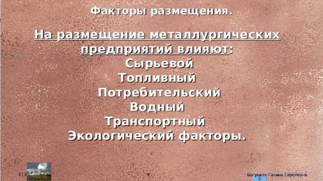 Факторы размещения. На размещение металлургических предприятий влияют :  Сырьевой Топливный  Потребительский Водный Транспортный Экологический факторы.  11.01.26  Богуцкая Галина Сергеевна 
