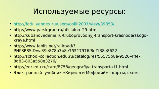 Используемые ресурсы: http://fotki.yandex.ru/users/oollii2007/view/39853/ http://www.yarskgrad.ru/oficialno_29.html  http://kubanovedenie.ru/truboprovodnyj-transport-krasnodarskogo-kraya.html  http://www.fablis.net/railroad/?PHPSESSID=a39e878b3b8e75517976f8ef138e8622  http://school-collection.edu.ru/catalog/res/55575b8a-9526-4ffe-8d83-803a558e3276/ http://eor.edu.ru/card/8756/geografiya-transporta-i1.html Электронный учебник «Кирилл и Мефодий» - карты, схемы.    