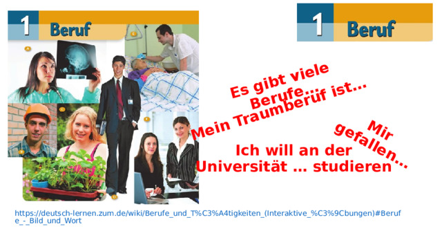 Es gibt viele Berufe… Mir gefallen… Mein Traumberuf ist… Ich will an der Universität … studieren https://deutsch-lernen.zum.de/wiki/Berufe_und_T%C3%A4tigkeiten_(Interaktive_%C3%9Cbungen)#Berufe_-_Bild_und_Wort 