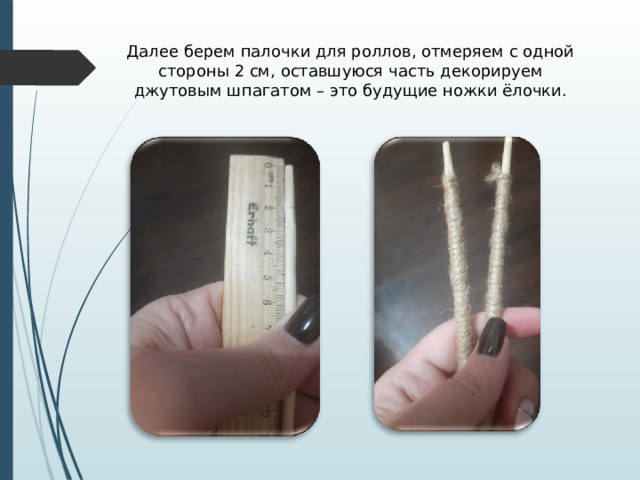 Далее берем палочки для роллов, отмеряем с одной стороны 2 см, оставшуюся часть декорируем джутовым шпагатом – это будущие ножки ёлочки. 