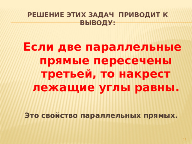 Решение этих задач приводит к выводу: Если две параллельные прямые пересечены третьей, то накрест лежащие углы равны.  Это свойство параллельных прямых.  