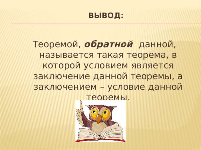 Вывод:  Теоремой, обратной данной, называется такая теорема, в которой условием является заключение данной теоремы, а заключением – условие данной теоремы. 