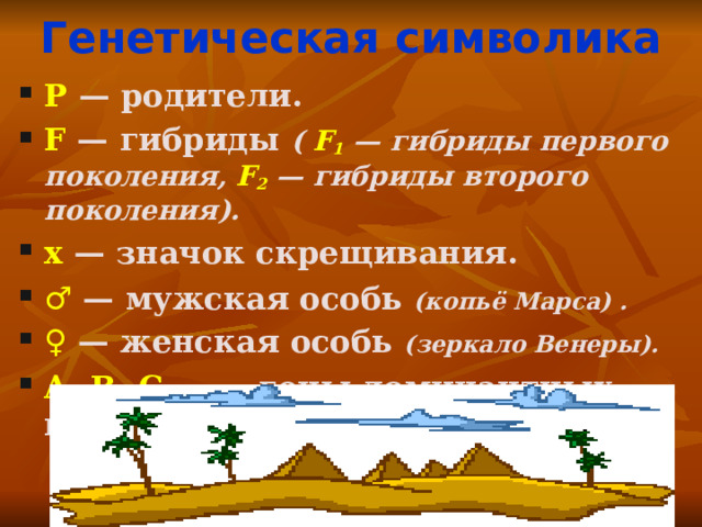 Генетическая символика Р  — родители. F  — гибриды ( F 1  — гибриды первого поколения, F 2  — гибриды второго поколения). х  — значок скрещивания. ♂  — мужская особь (копьё Марса) .  ♀  — женская особь (зеркало Венеры). A , B , C … — гены доминантных признаков. 