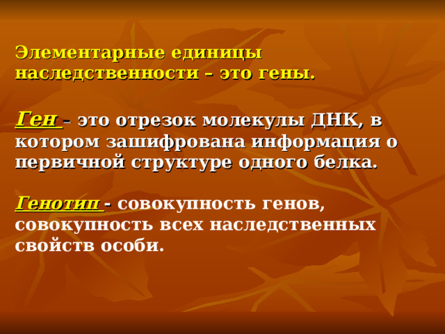 Элементарные единицы наследственности – это гены.  Ген – это отрезок молекулы ДНК, в котором зашифрована информация о первичной структуре одного белка.  Генотип - совокупность генов, совокупность всех наследственных свойств особи.   
