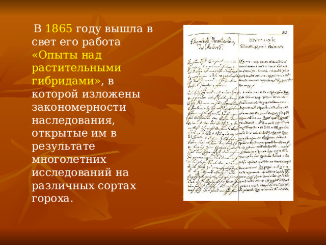  В 1865 году вышла в свет его работа «Опыты над растительными гибридами» , в которой изложены закономерности наследования, открытые им в результате многолетних исследований на различных сортах гороха. 
