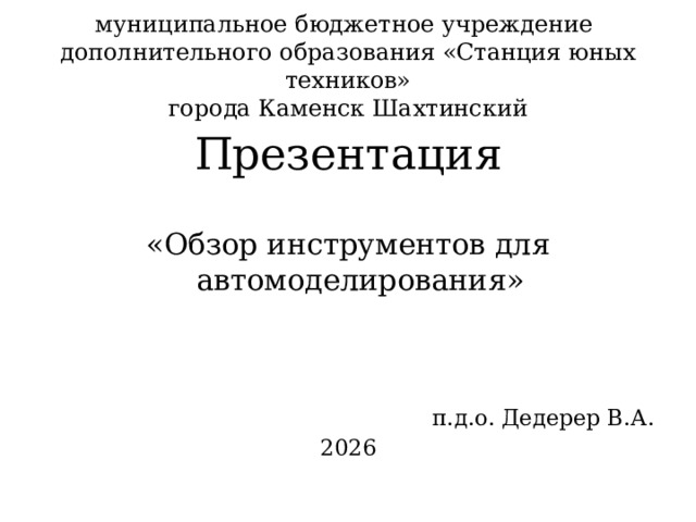 муниципальное бюджетное учреждение  дополнительного образования «Станция юных техников»  города Каменск Шахтинский Презентация «Обзор инструментов для автомоделирования» п.д.о. Дедерер В.А. 2026 